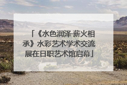 《水色润泽·薪火相承》水彩艺术学术交流展在日职艺术馆启幕