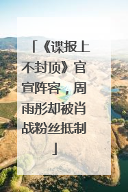 《谍报上不封顶》官宣阵容，周雨彤却被肖战粉丝抵制
