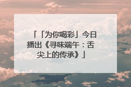「为你喝彩」今日播出《寻味端午：舌尖上的传承》