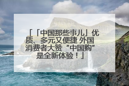 「中国那些事儿」优质、多元又便捷 外国消费者大赞“中国购”是全新体验！