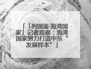 「列国鉴·海湾国家」记者观察：海湾国家努力打造中东“发展样本”