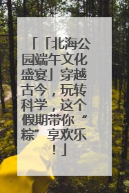 「北海公园端午文化盛宴」穿越古今，玩转科学，这个假期带你“粽”享欢乐！
