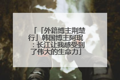 「外籍博主荆楚行」韩国博主阿珉：长江让我感受到了伟大的生命力