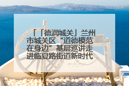 「德润城关」兰州市城关区“道德模范在身边”基层巡讲走进临夏路街道新时代文明实践所