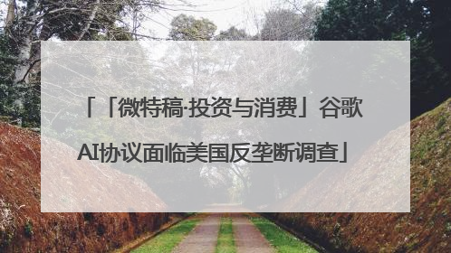 「微特稿·投资与消费」谷歌AI协议面临美国反垄断调查