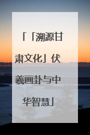 「溯源甘肃文化」伏羲画卦与中华智慧