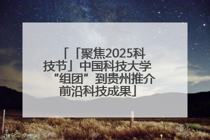 「聚焦2025科技节」中国科技大学“组团”到贵州推介前沿科技成果