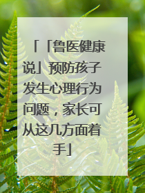 「鲁医健康说」预防孩子发生心理行为问题，家长可从这几方面着手