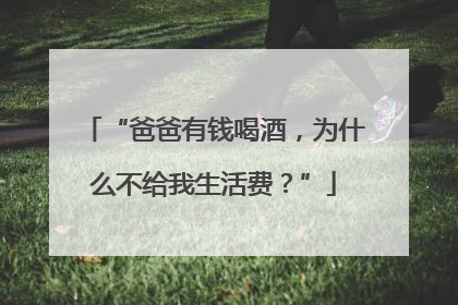 “爸爸有钱喝酒，为什么不给我生活费？”