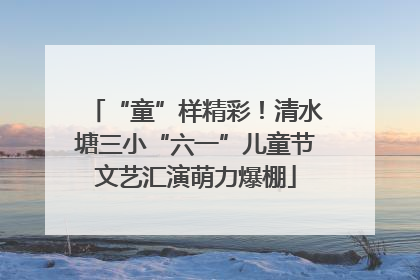 “童”样精彩！清水塘三小“六一”儿童节文艺汇演萌力爆棚