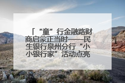 “童”行金融路财商启蒙正当时——民生银行泉州分行“小小银行家”活动点亮少年金融第一课