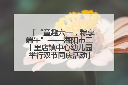 “童趣六一，粽享端午”——海阳市二十里店镇中心幼儿园举行双节同庆活动