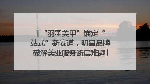 “羽墨美甲”锚定“一站式”新赛道，明星品牌破解美业服务断层难题