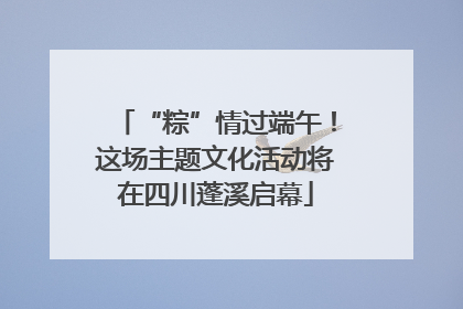 “粽”情过端午！这场主题文化活动将在四川蓬溪启幕