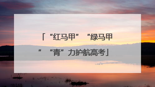 “红马甲”“绿马甲”“青”力护航高考