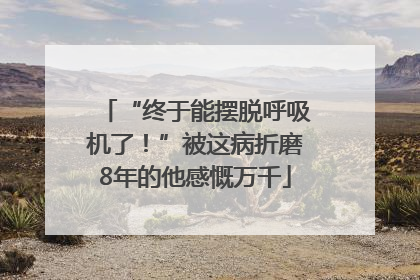 “终于能摆脱呼吸机了！”被这病折磨8年的他感慨万千