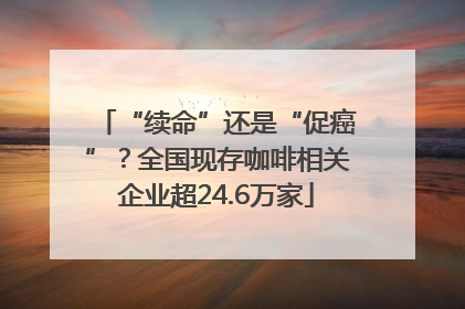 “续命”还是“促癌”？全国现存咖啡相关企业超24.6万家