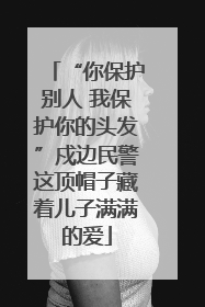 “你保护别人 我保护你的头发”戍边民警这顶帽子藏着儿子满满的爱