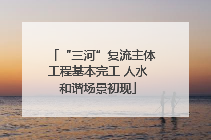 “三河”复流主体工程基本完工 人水和谐场景初现