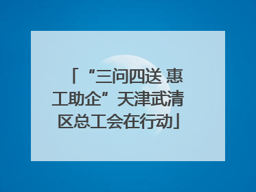 “三问四送 惠工助企”天津武清区总工会在行动
