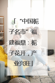 “中国栀子名市”福建福鼎：栀子花开，产业兴旺