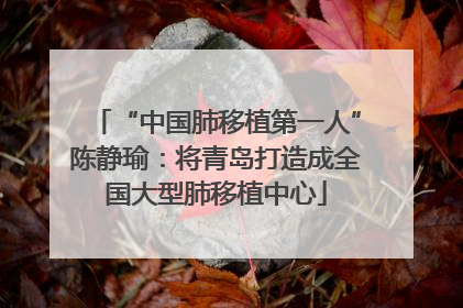 “中国肺移植第一人”陈静瑜：将青岛打造成全国大型肺移植中心