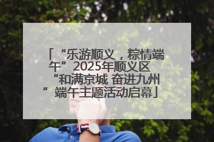 “乐游顺义，粽情端午”2025年顺义区“和满京城 奋进九州”端午主题活动启幕