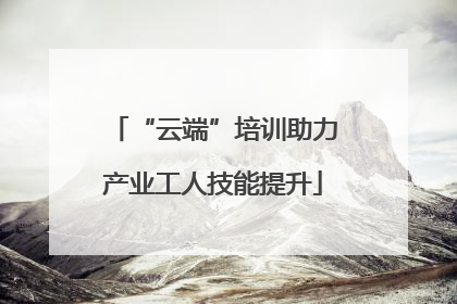 “云端”培训助力产业工人技能提升