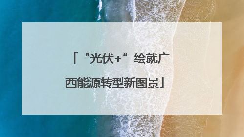 “光伏+”绘就广西能源转型新图景