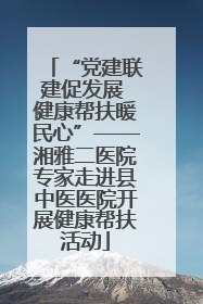 “党建联建促发展 健康帮扶暖民心”——湘雅二医院专家走进县中医医院开展健康帮扶活动