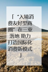 “入境消费友好型商圈”在三亚落地 助力打造国际化消费新模式