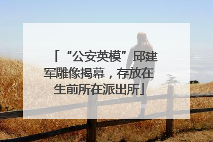 “公安英模”邱建军雕像揭幕，存放在生前所在派出所