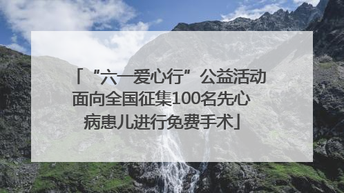 “六一爱心行”公益活动面向全国征集100名先心病患儿进行免费手术