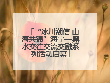 “冰川潮信 山海共锦”海宁—黑水交往交流交融系列活动启幕