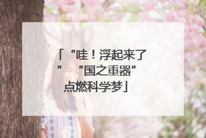 “哇！浮起来了” “国之重器”点燃科学梦
