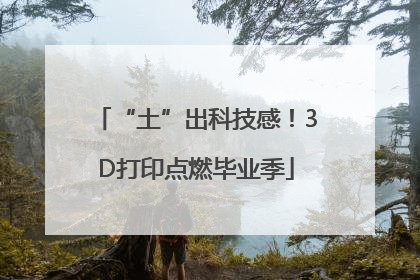“土”出科技感！3D打印点燃毕业季