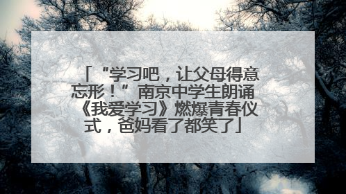 “学习吧，让父母得意忘形！”南京中学生朗诵《我爱学习》燃爆青春仪式，爸妈看了都笑了
