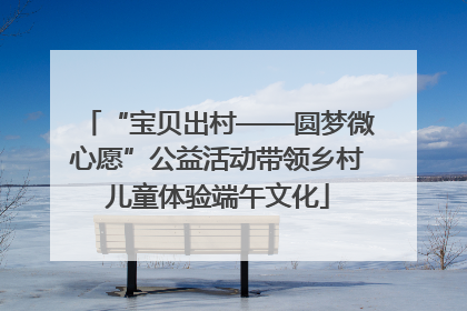 “宝贝出村——圆梦微心愿”公益活动带领乡村儿童体验端午文化