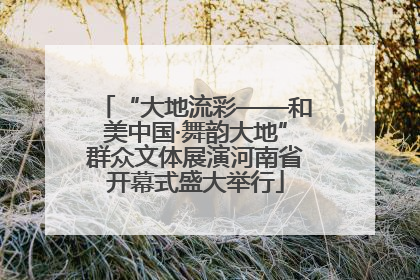 “大地流彩——和美中国·舞韵大地”群众文体展演河南省开幕式盛大举行