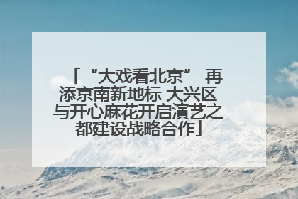 “大戏看北京” 再添京南新地标 大兴区与开心麻花开启演艺之都建设战略合作