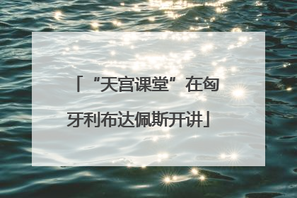 “天宫课堂”在匈牙利布达佩斯开讲