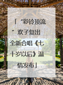 “彩铃顶流”欢子复出 全新合唱《七十岁以后》温情发布
