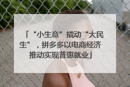 “小生意”撬动“大民生”，拼多多以电商经济推动实现普惠就业