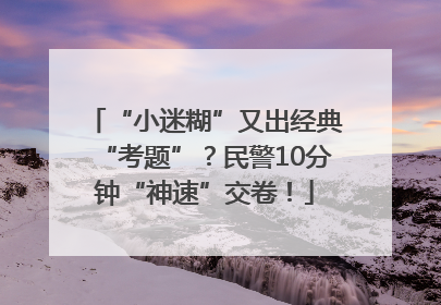“小迷糊”又出经典“考题”？民警10分钟“神速”交卷！