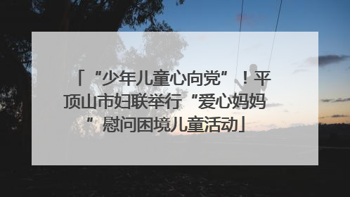 “少年儿童心向党”！平顶山市妇联举行“爱心妈妈”慰问困境儿童活动