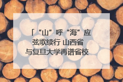 “山”呼“海”应 弦歌续行 山西省与复旦大学再谱省校合作新篇章
