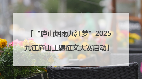 “庐山烟雨九江梦”2025九江庐山主题征文大赛启动