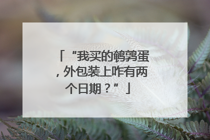 “我买的鹌鹑蛋，外包装上咋有两个日期？”