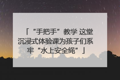 “手把手”教学 这堂沉浸式体验课为孩子们系牢“水上安全绳”