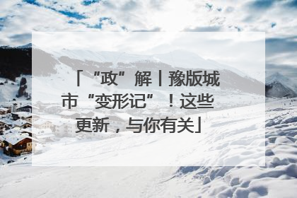 “政”解丨豫版城市“变形记”！这些更新，与你有关